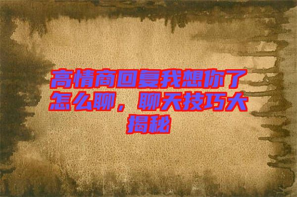 高情商回復(fù)我想你了怎么聊，聊天技巧大揭秘