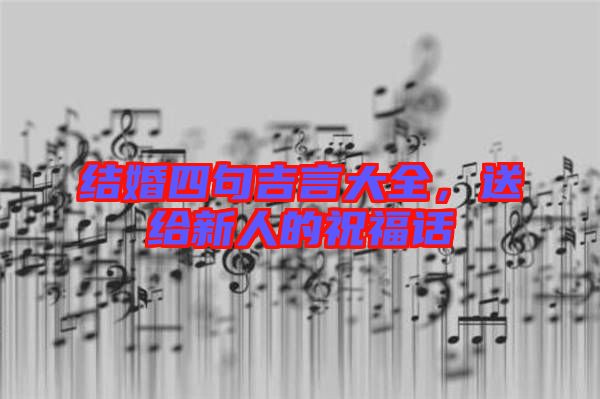 結婚四句吉言大全，送給新人的祝福話