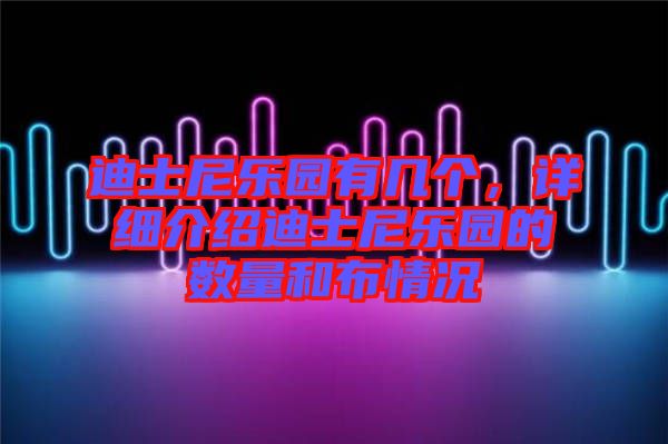 迪士尼樂園有幾個(gè)，詳細(xì)介紹迪士尼樂園的數(shù)量和布情況