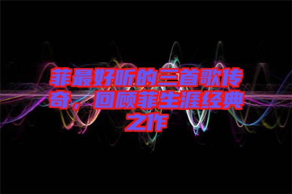 菲最好聽(tīng)的三首歌傳奇，回顧菲生涯經(jīng)典之作