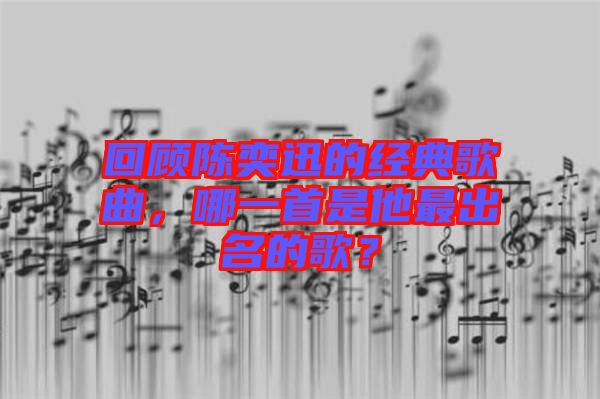 回顧陳奕迅的經(jīng)典歌曲，哪一首是他最出名的歌？