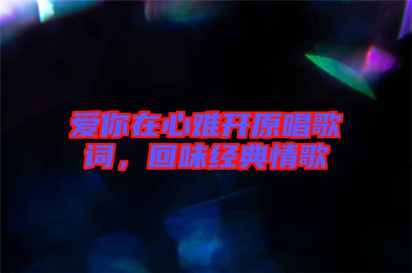 愛你在心難開原唱歌詞，回味經(jīng)典情歌