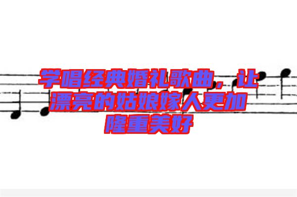 學(xué)唱經(jīng)典婚禮歌曲，讓漂亮的姑娘嫁人更加隆重美好