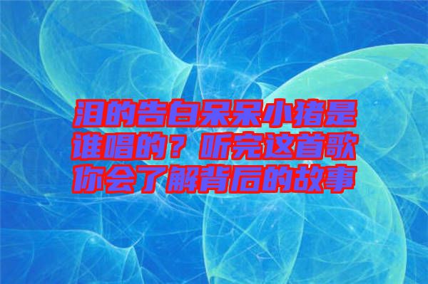 淚的告白呆呆小豬是誰唱的？聽完這首歌你會(huì)了解背后的故事
