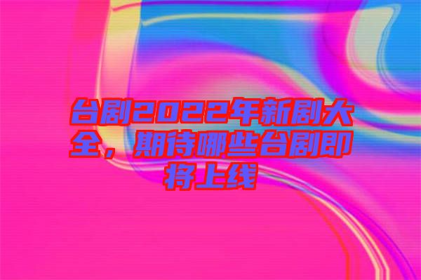 臺劇2022年新劇大全，期待哪些臺劇即將上線