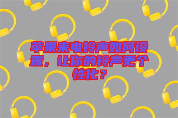 蘋果來電鈴聲如何設(shè)置，讓你的鈴聲更個性化？