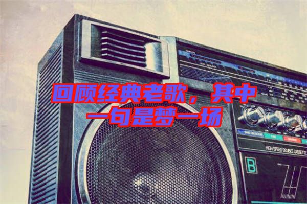 回顧經(jīng)典老歌，其中一句是夢一場