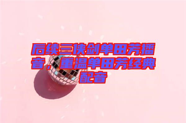 后續(xù)三俠劍單田芳播音，重溫單田芳經(jīng)典配音