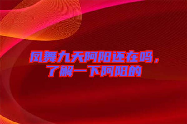 鳳舞九天阿陽還在嗎，了解一下阿陽的