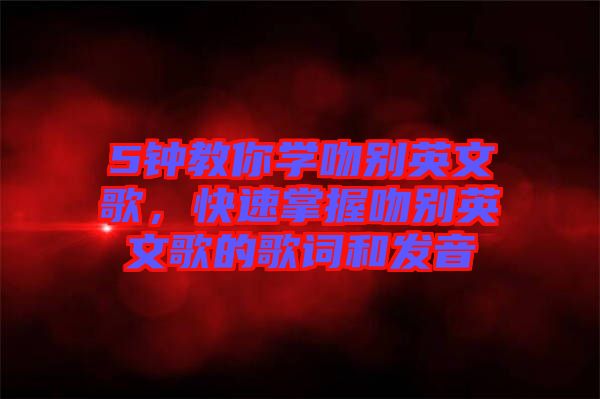 5鐘教你學(xué)吻別英文歌，快速掌握吻別英文歌的歌詞和發(fā)音