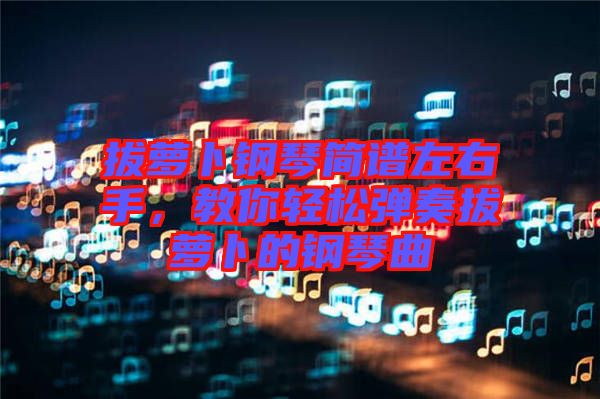 拔蘿卜鋼琴簡譜左右手，教你輕松彈奏拔蘿卜的鋼琴曲