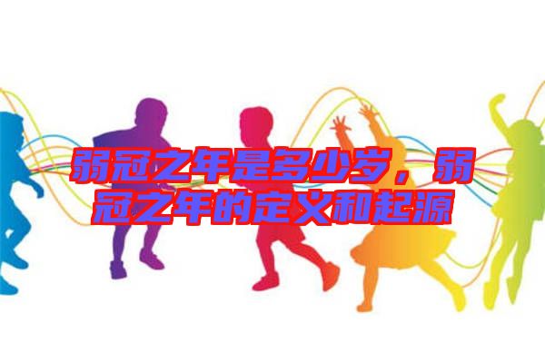 弱冠之年是多少歲，弱冠之年的定義和起源