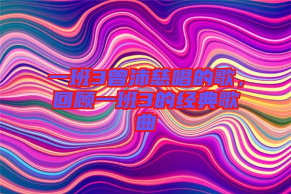 一班3曾沛慈唱的歌，回顧一班3的經(jīng)典歌曲