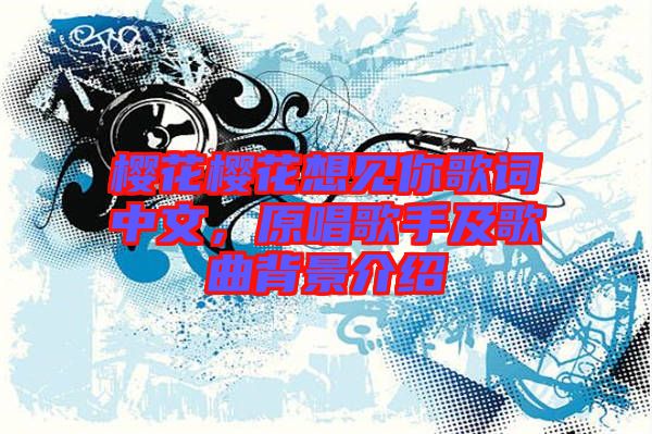 櫻花櫻花想見(jiàn)你歌詞中文，原唱歌手及歌曲背景介紹