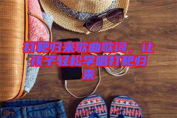 打靶歸來(lái)歌曲歌詞，讓孩子輕松學(xué)唱打靶歸來(lái)