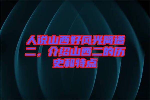人說山西好風(fēng)光簡(jiǎn)譜二，介紹山西二的歷史和特點(diǎn)