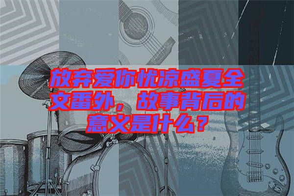 放棄愛你憂涼盛夏全文番外，故事背后的意義是什么？