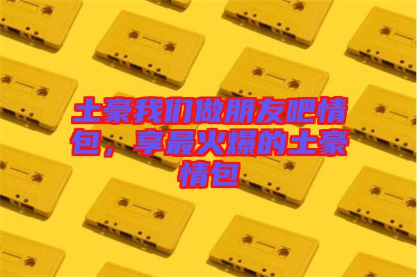土豪我們做朋友吧情包，享最火爆的土豪情包