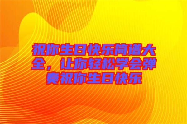 祝你生日快樂簡譜大全，讓你輕松學(xué)會彈奏祝你生日快樂
