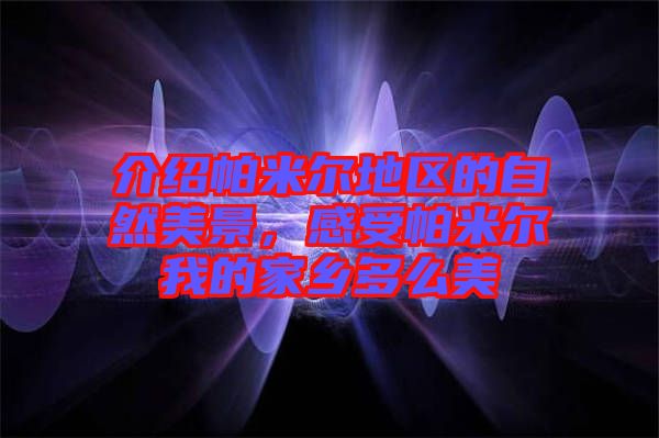 介紹帕米爾地區(qū)的自然美景，感受帕米爾我的家鄉(xiāng)多么美