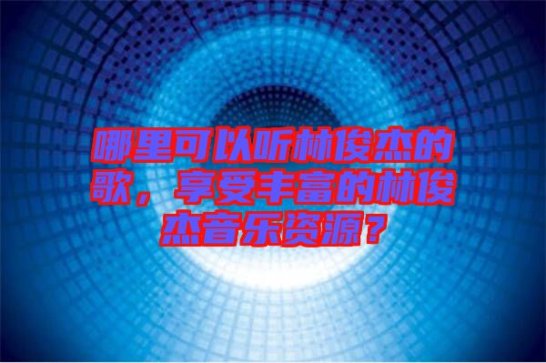哪里可以聽林俊杰的歌，享受豐富的林俊杰音樂資源？