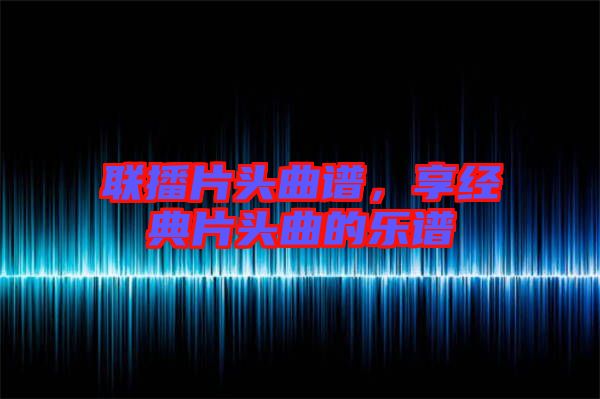 聯(lián)播片頭曲譜，享經(jīng)典片頭曲的樂(lè)譜