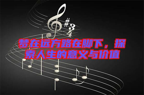 夢(mèng)在遠(yuǎn)方路在腳下，探索人生的意義與價(jià)值