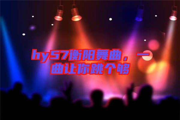 hy57衡陽舞曲，一曲讓你跳個(gè)夠