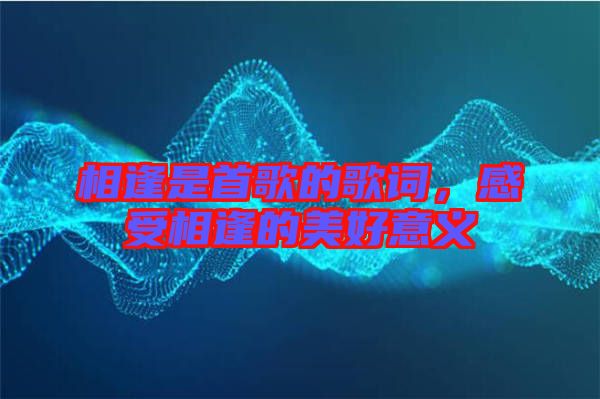 相逢是首歌的歌詞，感受相逢的美好意義