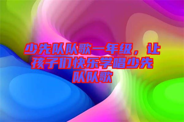 少先隊(duì)隊(duì)歌一年級，讓孩子們快樂學(xué)唱少先隊(duì)隊(duì)歌