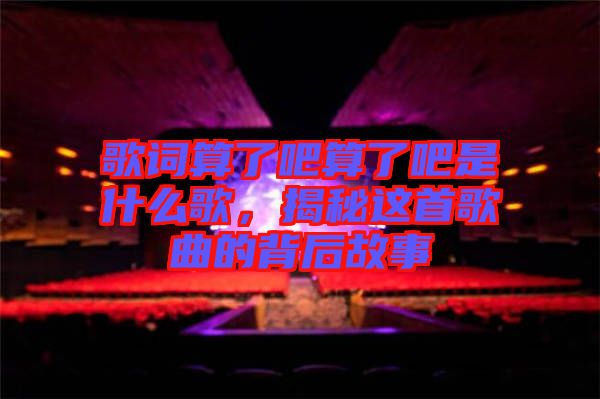 歌詞算了吧算了吧是什么歌，揭秘這首歌曲的背后故事