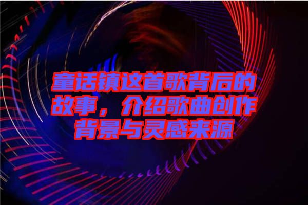 童話鎮(zhèn)這首歌背后的故事，介紹歌曲創(chuàng)作背景與靈感來源