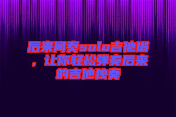 后來(lái)間奏solo吉他譜，讓你輕松彈奏后來(lái)的吉他獨(dú)奏
