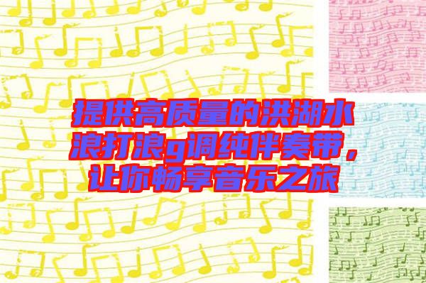 提供高質(zhì)量的洪湖水浪打浪g調(diào)純伴奏帶，讓你暢享音樂之旅