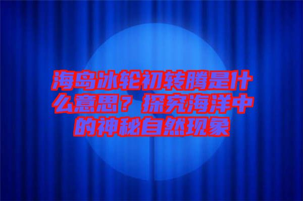 海島冰輪初轉騰是什么意思？探究海洋中的神秘自然現象
