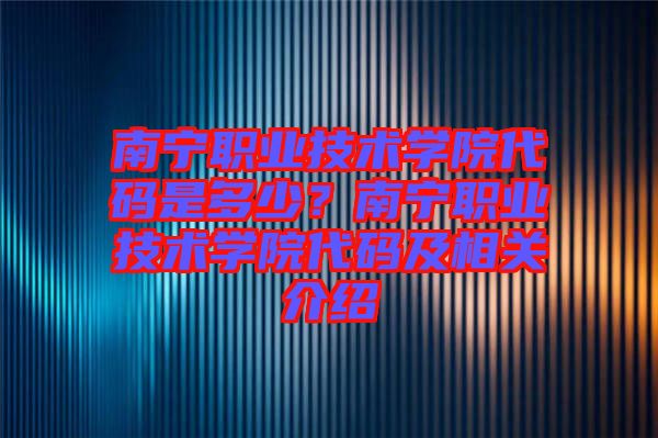 南寧職業(yè)技術學院代碼是多少？南寧職業(yè)技術學院代碼及相關介紹
