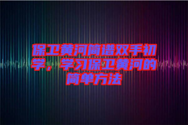 保衛(wèi)黃河簡(jiǎn)譜雙手初學(xué)，學(xué)習(xí)保衛(wèi)黃河的簡(jiǎn)單方法