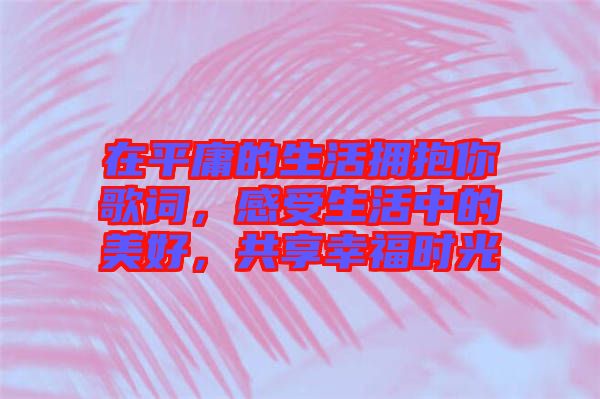 在平庸的生活擁抱你歌詞，感受生活中的美好，共享幸福時光