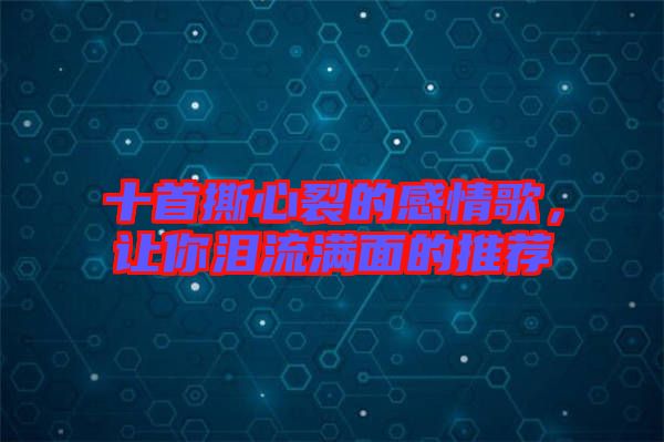 十首撕心裂的感情歌，讓你淚流滿面的推薦