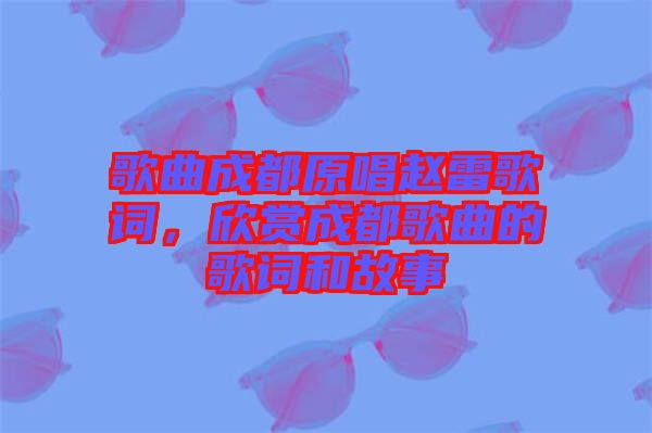 歌曲成都原唱趙雷歌詞，欣賞成都歌曲的歌詞和故事