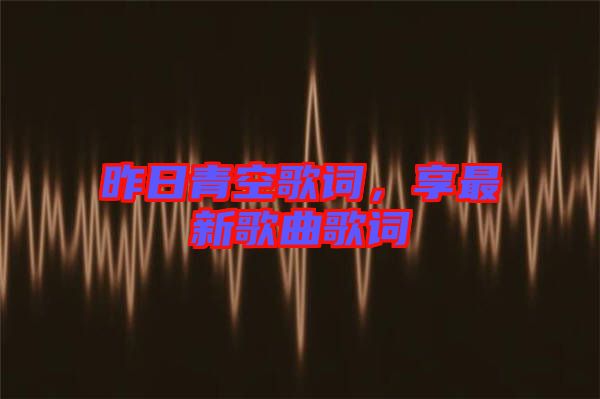 昨日青空歌詞，享最新歌曲歌詞