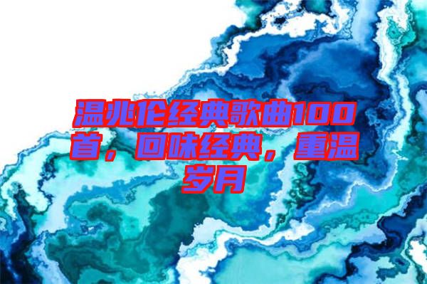 溫兆倫經(jīng)典歌曲100首，回味經(jīng)典，重溫歲月