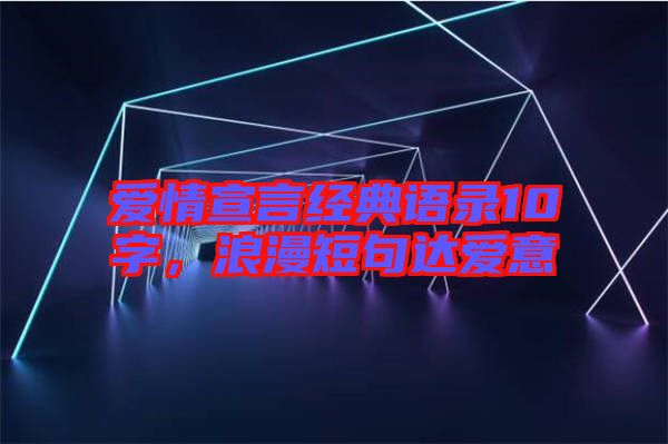 愛(ài)情宣言經(jīng)典語(yǔ)錄10字，浪漫短句達(dá)愛(ài)意