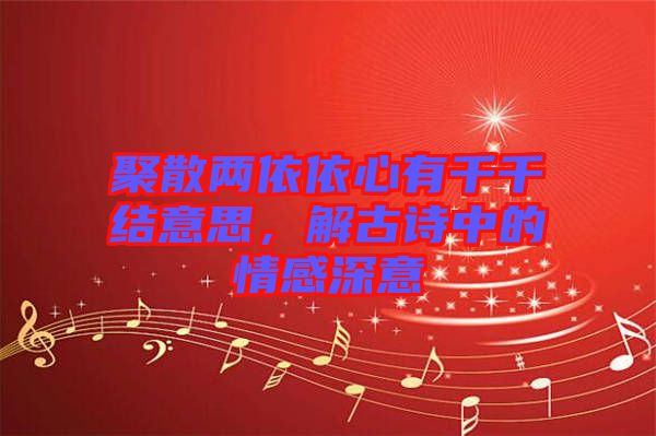 聚散兩依依心有千千結(jié)意思，解古詩中的情感深意
