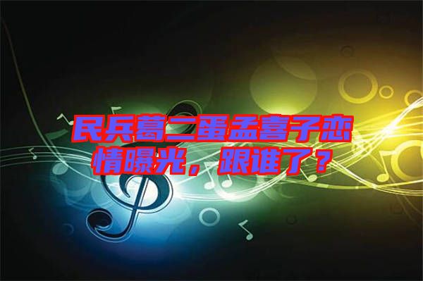 民兵葛二蛋孟喜子戀情曝光，跟誰了？