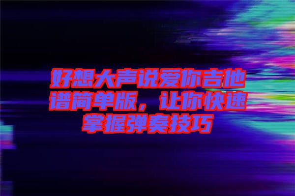 好想大聲說愛你吉他譜簡單版，讓你快速掌握彈奏技巧