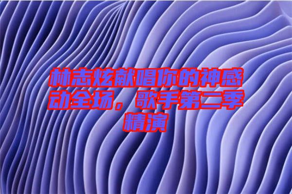 林志炫獻(xiàn)唱你的神感動全場，歌手第二季精演