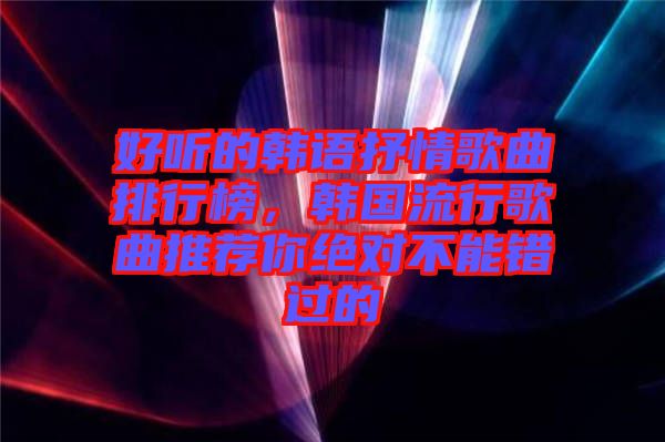 好聽(tīng)的韓語(yǔ)抒情歌曲排行榜，韓國(guó)流行歌曲推薦你絕對(duì)不能錯(cuò)過(guò)的