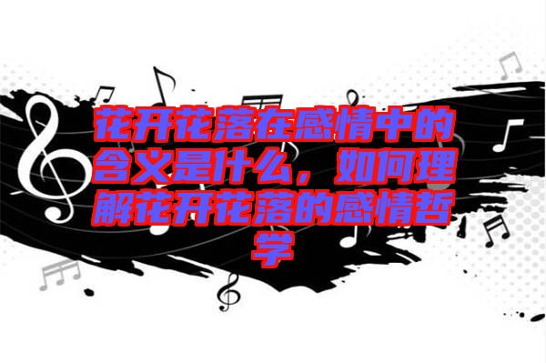 花開花落在感情中的含義是什么，如何理解花開花落的感情哲學(xué)