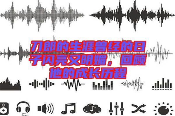 刀郎的生涯曾經(jīng)的日子閃亮又明媚，回顧他的成長歷程